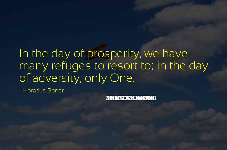 Horatius Bonar Quotes: In the day of prosperity, we have many refuges to resort to; in the day of adversity, only One.