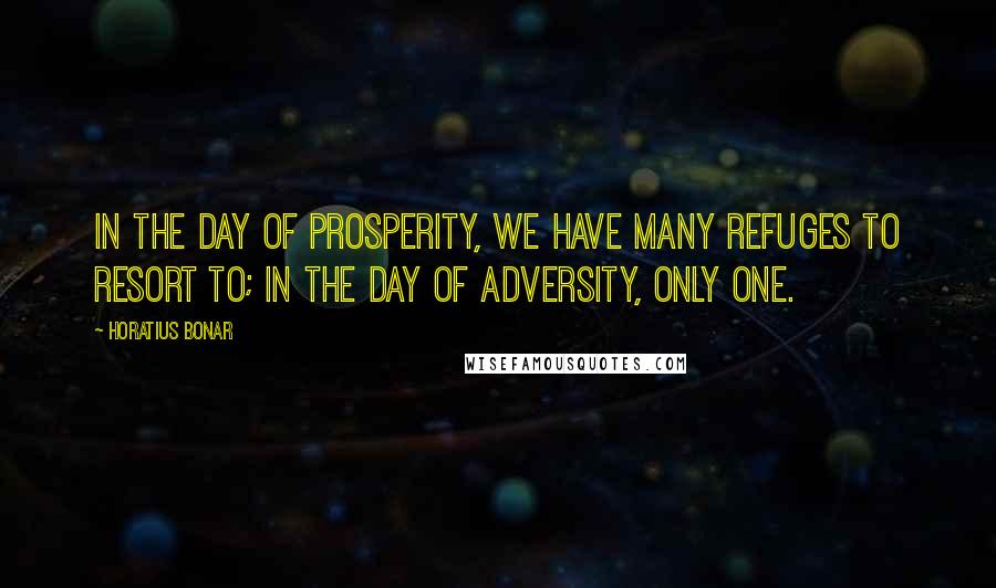 Horatius Bonar Quotes: In the day of prosperity, we have many refuges to resort to; in the day of adversity, only One.