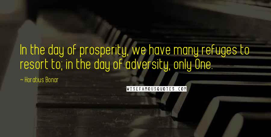 Horatius Bonar Quotes: In the day of prosperity, we have many refuges to resort to; in the day of adversity, only One.