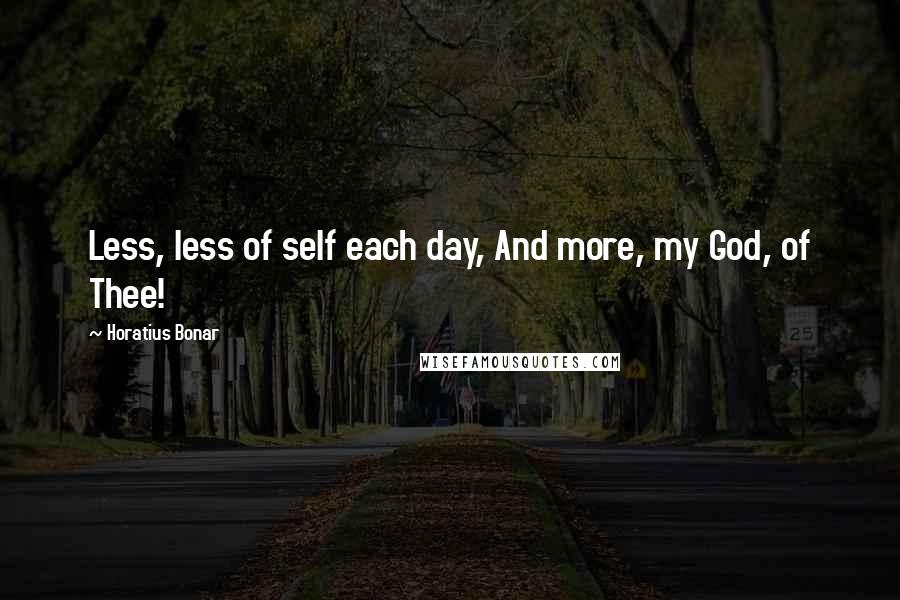 Horatius Bonar Quotes: Less, less of self each day, And more, my God, of Thee!