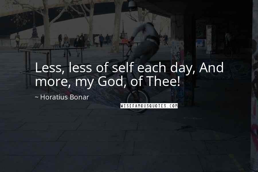 Horatius Bonar Quotes: Less, less of self each day, And more, my God, of Thee!