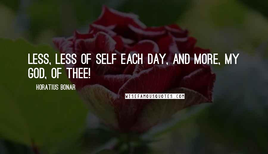 Horatius Bonar Quotes: Less, less of self each day, And more, my God, of Thee!