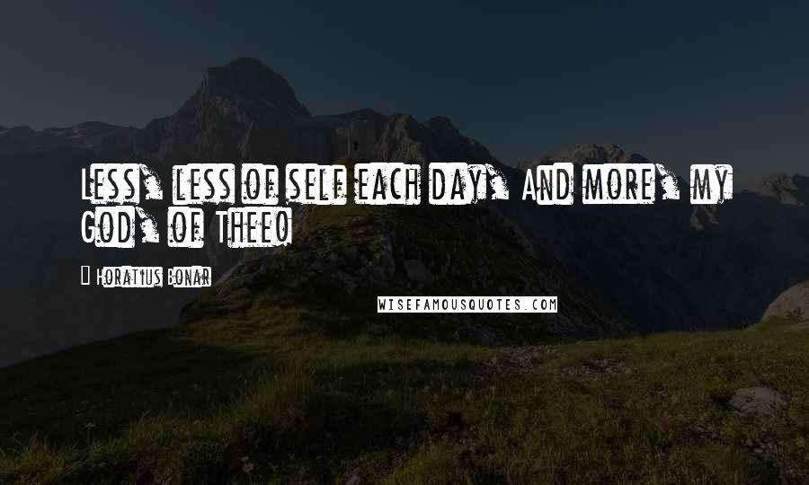 Horatius Bonar Quotes: Less, less of self each day, And more, my God, of Thee!