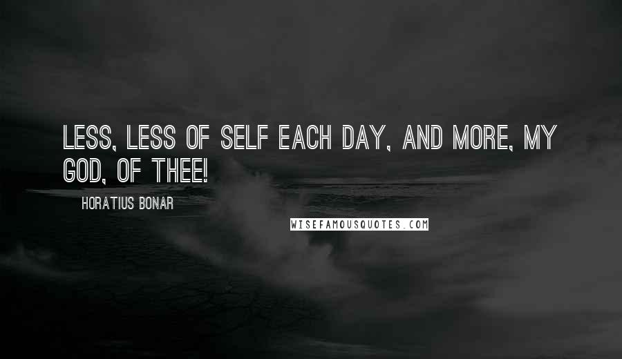 Horatius Bonar Quotes: Less, less of self each day, And more, my God, of Thee!