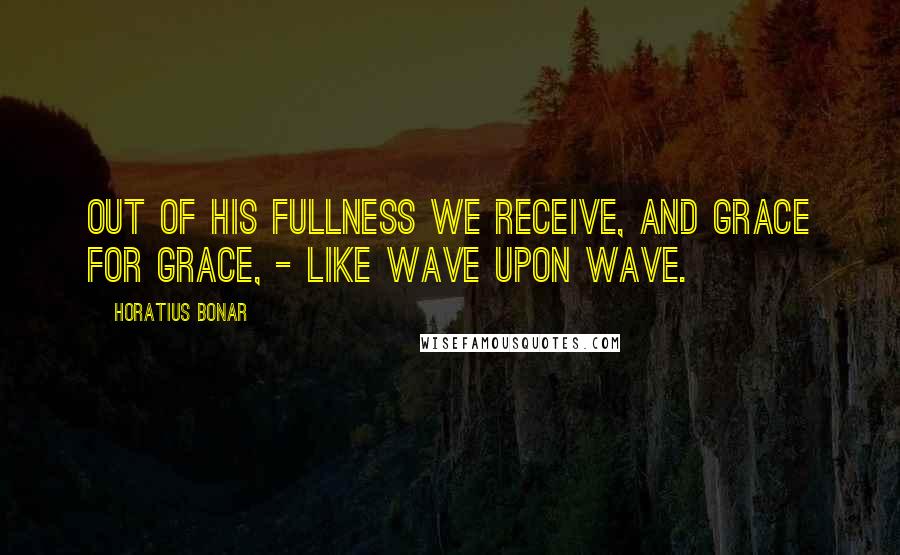 Horatius Bonar Quotes: Out of His fullness we receive, and grace for grace, - like wave upon wave.