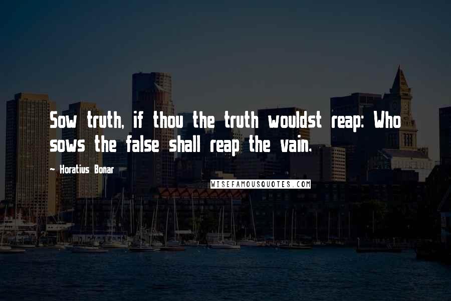 Horatius Bonar Quotes: Sow truth, if thou the truth wouldst reap: Who sows the false shall reap the vain.
