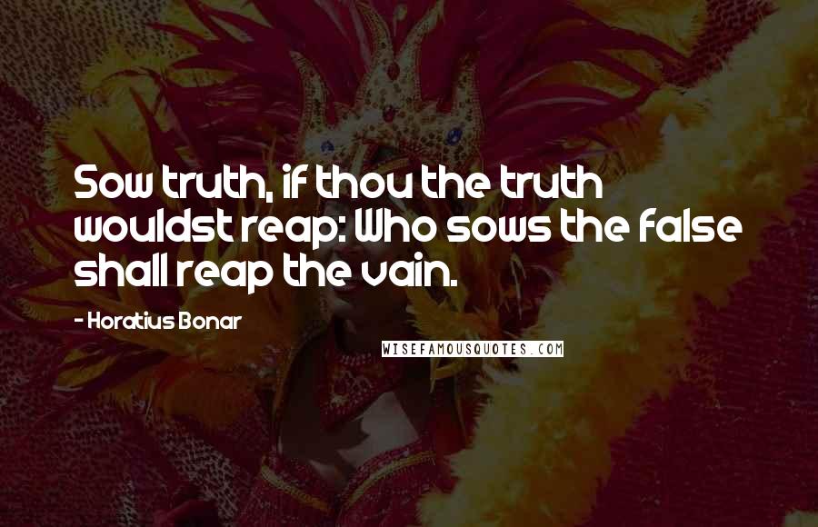 Horatius Bonar Quotes: Sow truth, if thou the truth wouldst reap: Who sows the false shall reap the vain.
