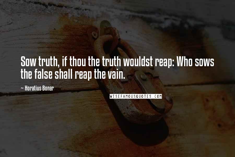 Horatius Bonar Quotes: Sow truth, if thou the truth wouldst reap: Who sows the false shall reap the vain.