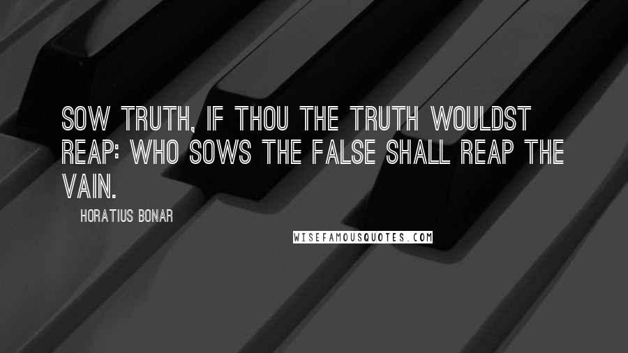 Horatius Bonar Quotes: Sow truth, if thou the truth wouldst reap: Who sows the false shall reap the vain.