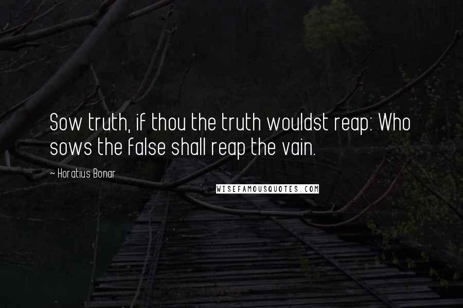 Horatius Bonar Quotes: Sow truth, if thou the truth wouldst reap: Who sows the false shall reap the vain.