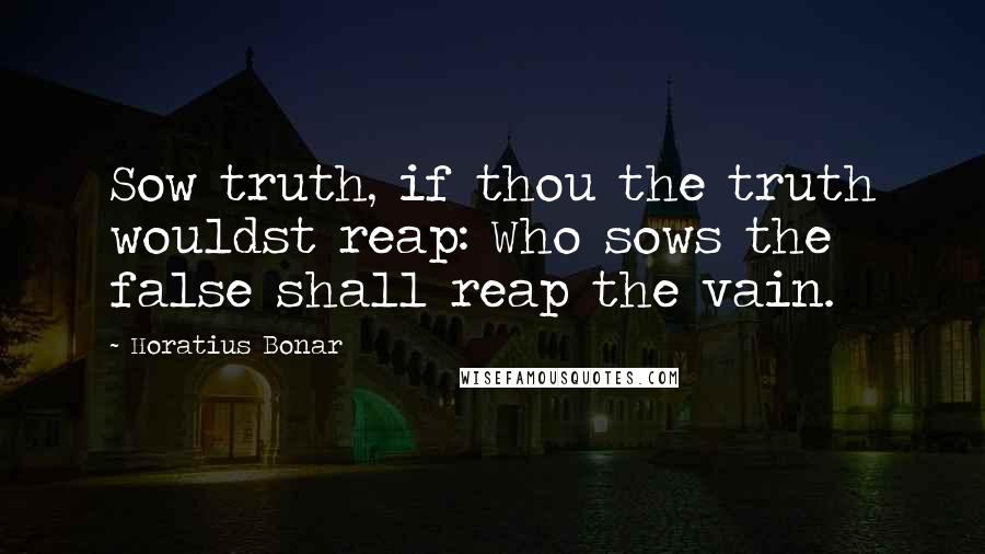Horatius Bonar Quotes: Sow truth, if thou the truth wouldst reap: Who sows the false shall reap the vain.
