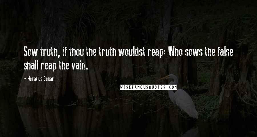 Horatius Bonar Quotes: Sow truth, if thou the truth wouldst reap: Who sows the false shall reap the vain.