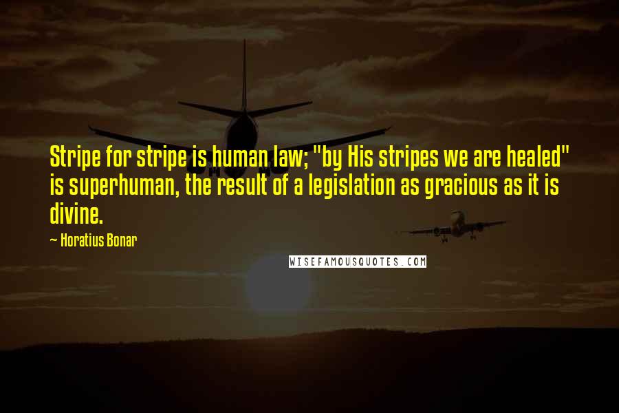 Horatius Bonar Quotes: Stripe for stripe is human law; "by His stripes we are healed" is superhuman, the result of a legislation as gracious as it is divine.