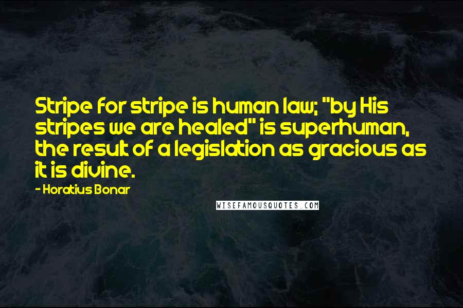 Horatius Bonar Quotes: Stripe for stripe is human law; "by His stripes we are healed" is superhuman, the result of a legislation as gracious as it is divine.