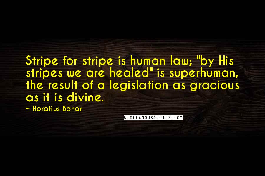 Horatius Bonar Quotes: Stripe for stripe is human law; "by His stripes we are healed" is superhuman, the result of a legislation as gracious as it is divine.