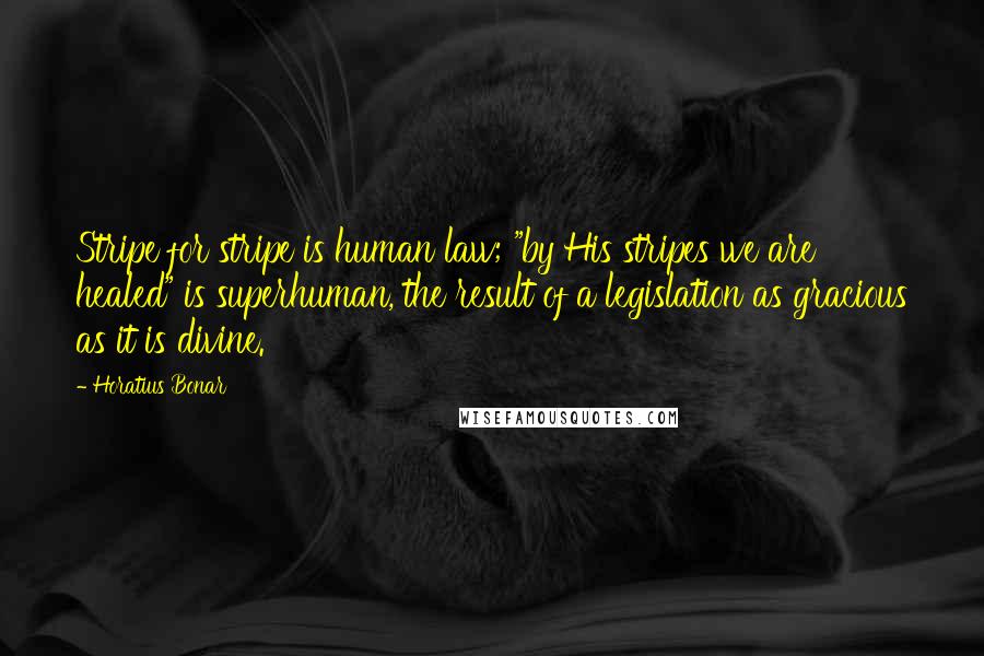 Horatius Bonar Quotes: Stripe for stripe is human law; "by His stripes we are healed" is superhuman, the result of a legislation as gracious as it is divine.