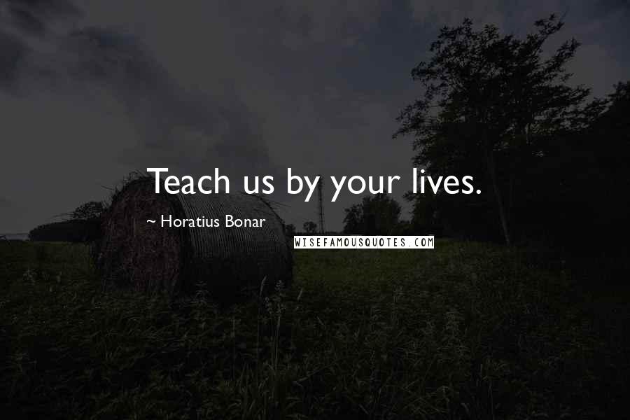 Horatius Bonar Quotes: Teach us by your lives.