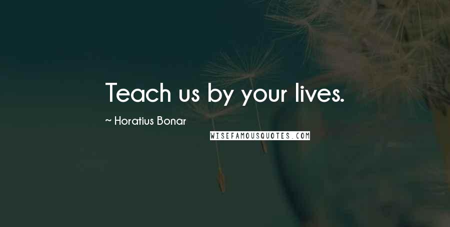 Horatius Bonar Quotes: Teach us by your lives.