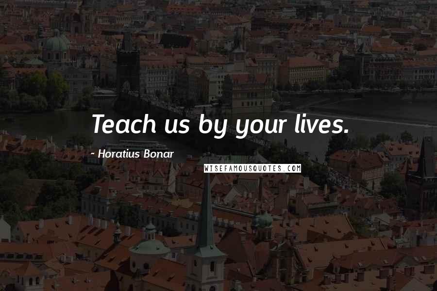 Horatius Bonar Quotes: Teach us by your lives.