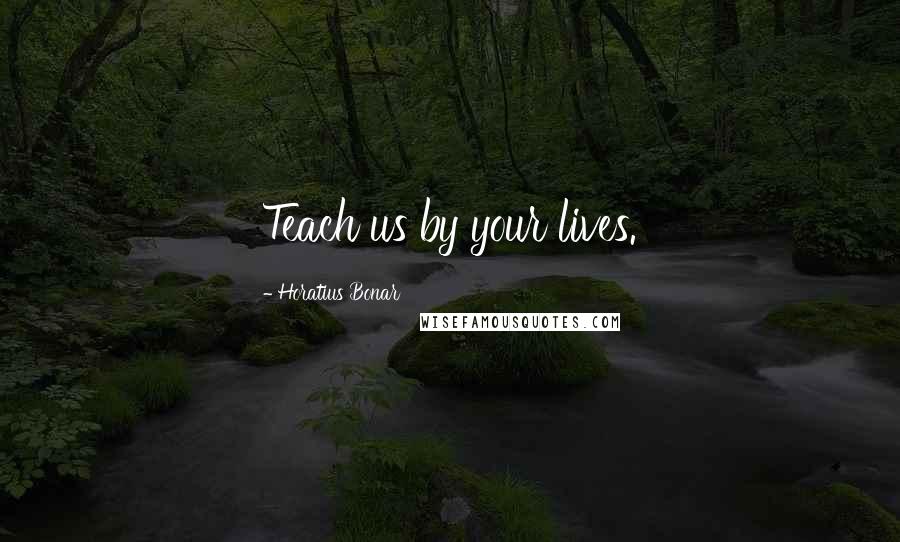 Horatius Bonar Quotes: Teach us by your lives.