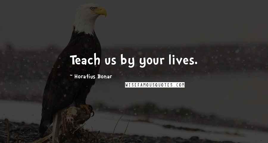 Horatius Bonar Quotes: Teach us by your lives.