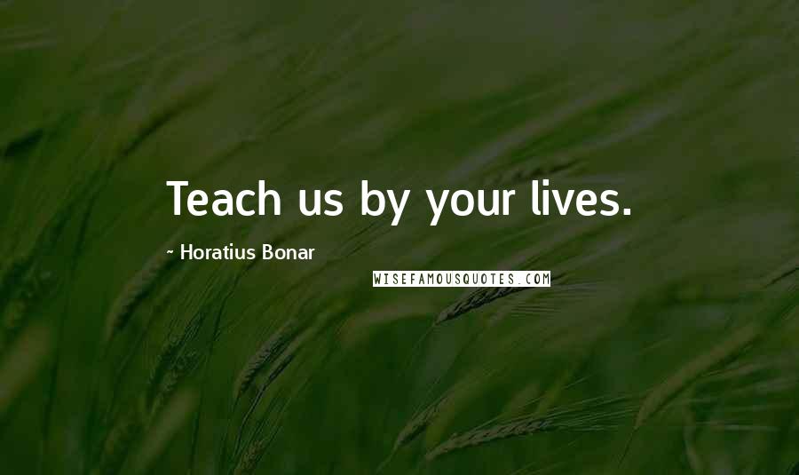 Horatius Bonar Quotes: Teach us by your lives.