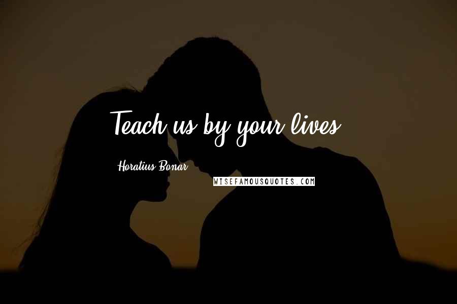 Horatius Bonar Quotes: Teach us by your lives.