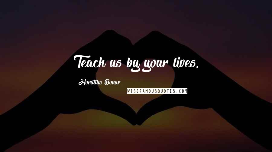 Horatius Bonar Quotes: Teach us by your lives.