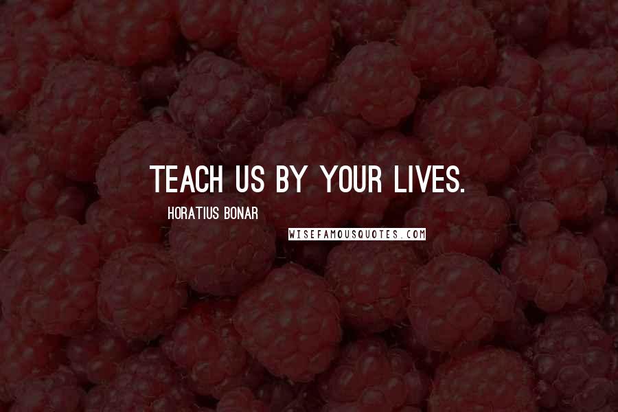 Horatius Bonar Quotes: Teach us by your lives.