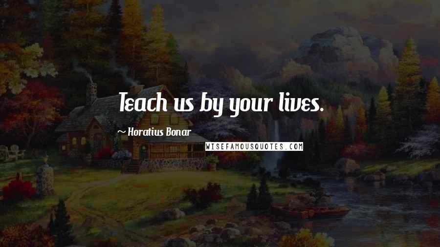 Horatius Bonar Quotes: Teach us by your lives.