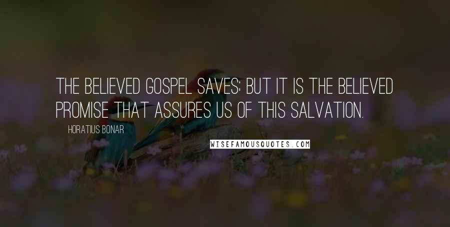 Horatius Bonar Quotes: The believed gospel saves; but it is the believed promise that assures us of this salvation.