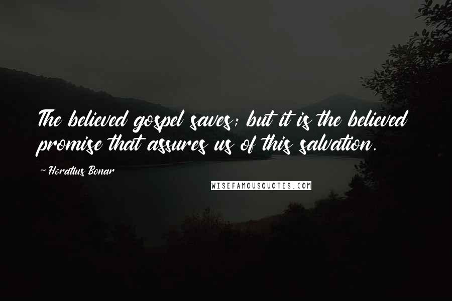 Horatius Bonar Quotes: The believed gospel saves; but it is the believed promise that assures us of this salvation.