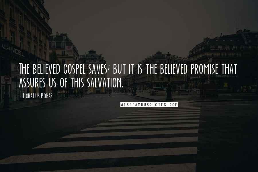 Horatius Bonar Quotes: The believed gospel saves; but it is the believed promise that assures us of this salvation.