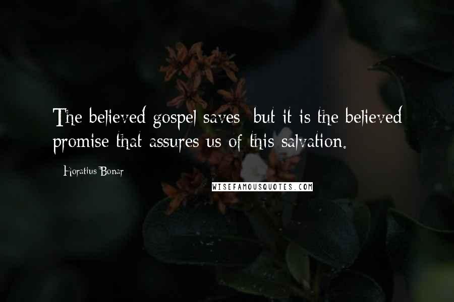 Horatius Bonar Quotes: The believed gospel saves; but it is the believed promise that assures us of this salvation.