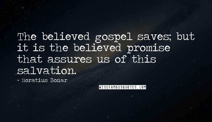 Horatius Bonar Quotes: The believed gospel saves; but it is the believed promise that assures us of this salvation.