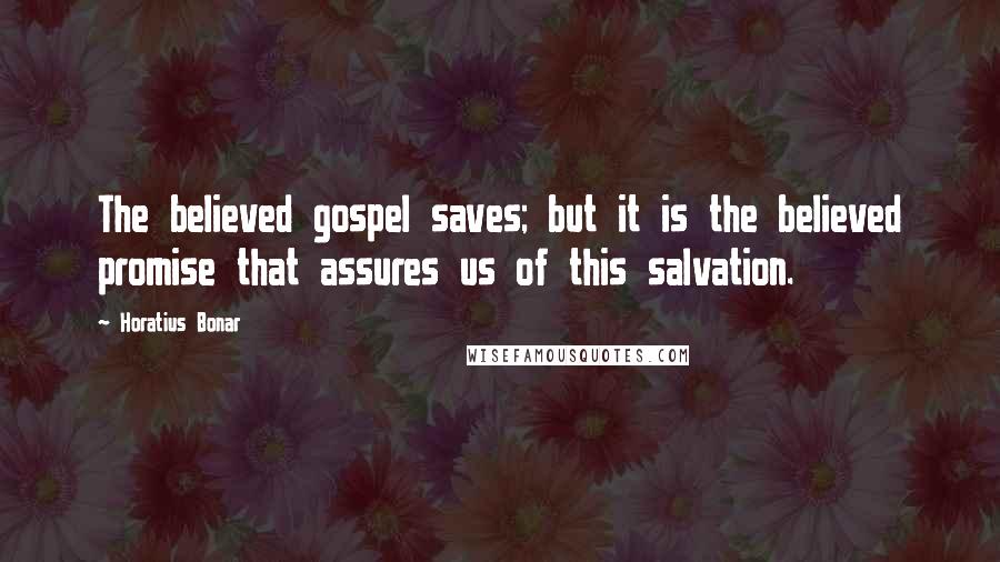 Horatius Bonar Quotes: The believed gospel saves; but it is the believed promise that assures us of this salvation.