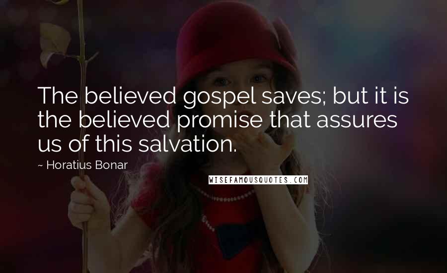 Horatius Bonar Quotes: The believed gospel saves; but it is the believed promise that assures us of this salvation.