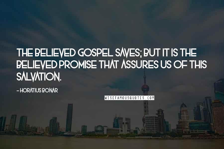 Horatius Bonar Quotes: The believed gospel saves; but it is the believed promise that assures us of this salvation.