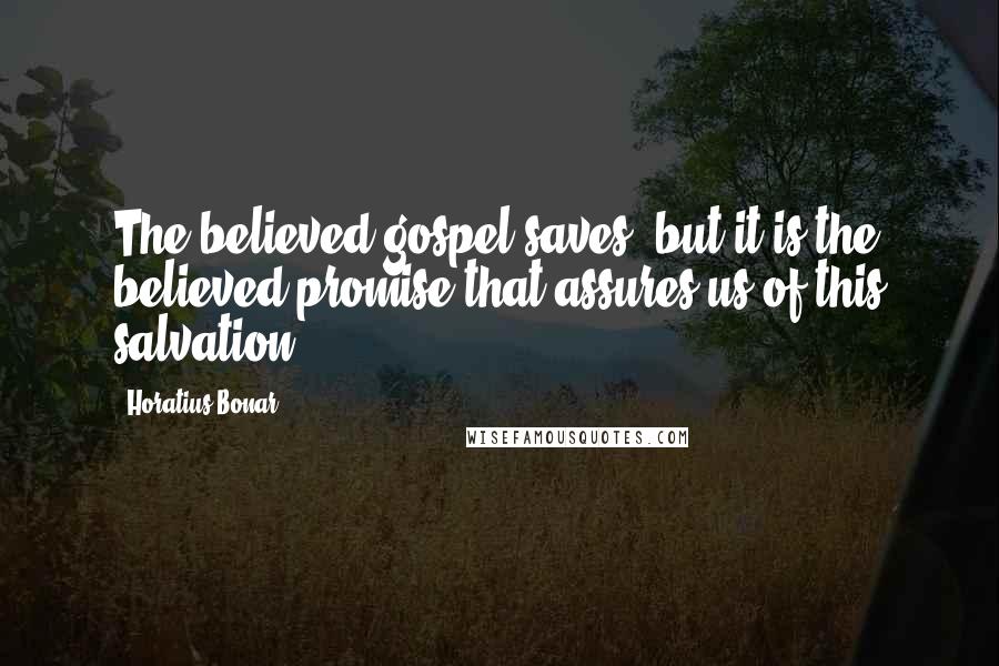 Horatius Bonar Quotes: The believed gospel saves; but it is the believed promise that assures us of this salvation.