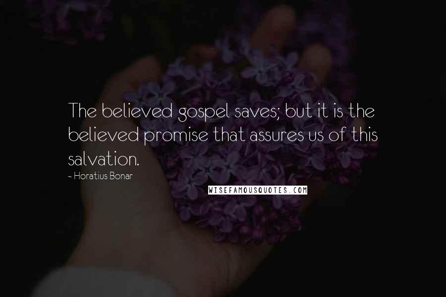 Horatius Bonar Quotes: The believed gospel saves; but it is the believed promise that assures us of this salvation.