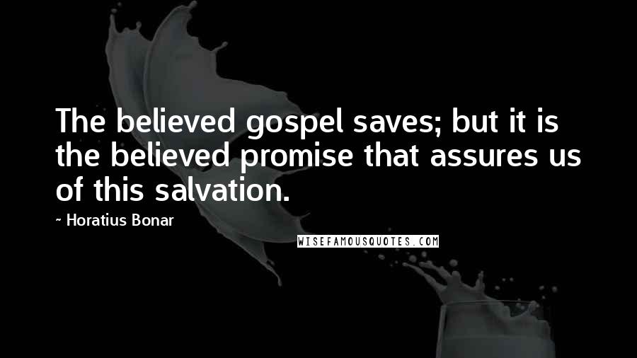 Horatius Bonar Quotes: The believed gospel saves; but it is the believed promise that assures us of this salvation.