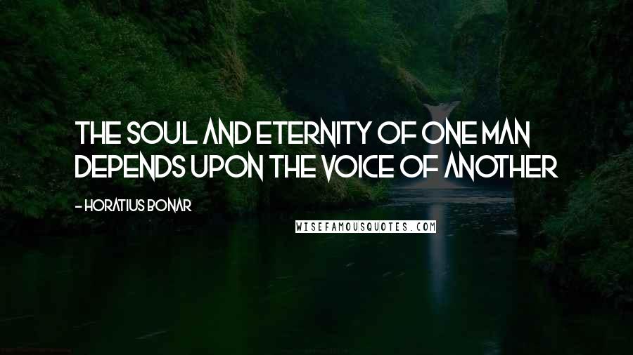 Horatius Bonar Quotes: The soul and eternity of one man depends upon the voice of another