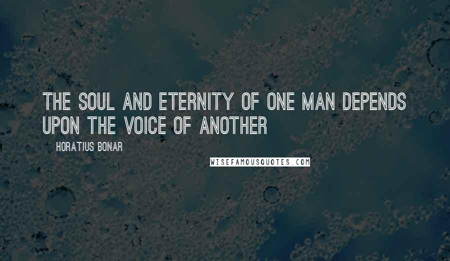 Horatius Bonar Quotes: The soul and eternity of one man depends upon the voice of another