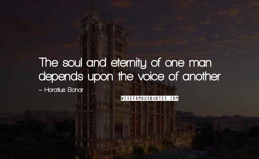 Horatius Bonar Quotes: The soul and eternity of one man depends upon the voice of another
