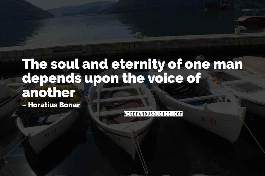 Horatius Bonar Quotes: The soul and eternity of one man depends upon the voice of another