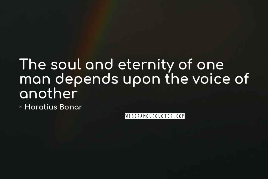 Horatius Bonar Quotes: The soul and eternity of one man depends upon the voice of another