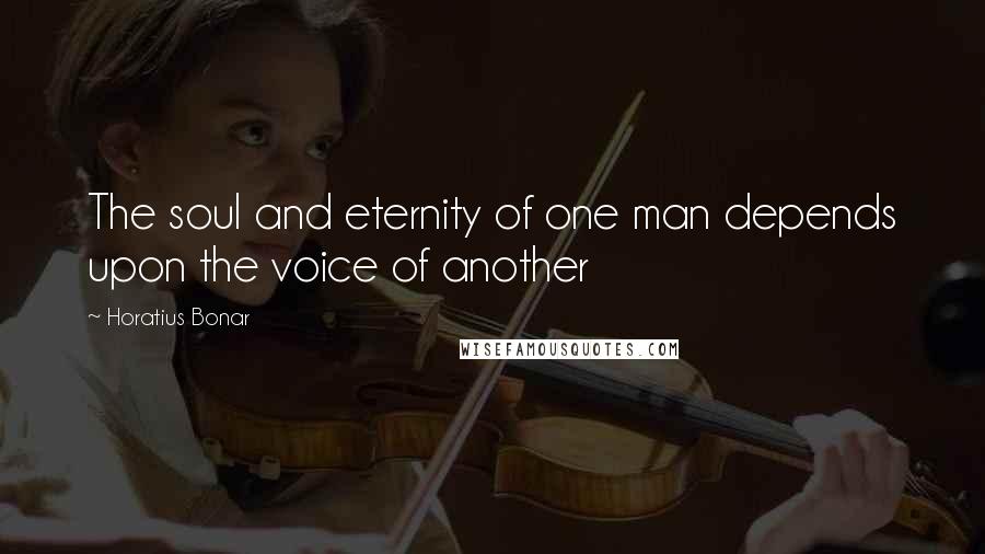 Horatius Bonar Quotes: The soul and eternity of one man depends upon the voice of another