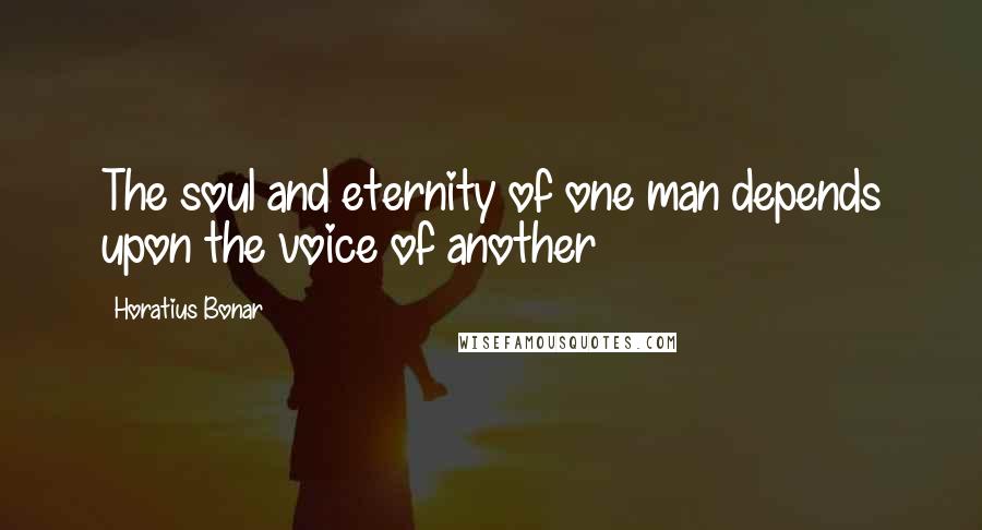 Horatius Bonar Quotes: The soul and eternity of one man depends upon the voice of another