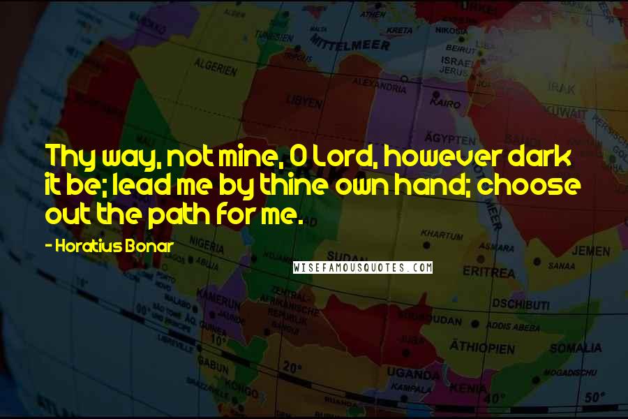 Horatius Bonar Quotes: Thy way, not mine, O Lord, however dark it be; lead me by thine own hand; choose out the path for me.