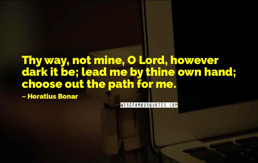 Horatius Bonar Quotes: Thy way, not mine, O Lord, however dark it be; lead me by thine own hand; choose out the path for me.